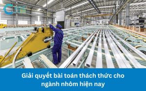 Giải quyết bài toán thách thức cho ngành nhôm hiện nay