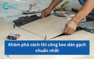 Khám phá cách thi công keo dán gạch chuẩn nhất hiện nay